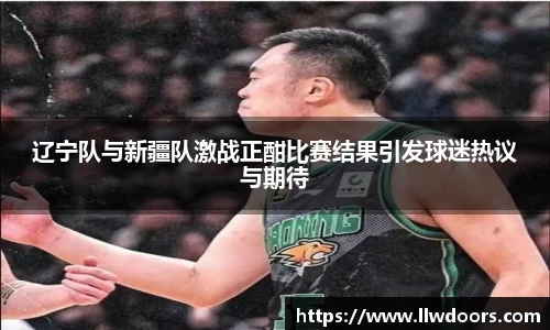 辽宁队与新疆队激战正酣比赛结果引发球迷热议与期待