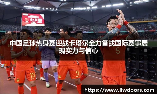 中国足球热身赛迎战卡塔尔全力备战国际赛事展现实力与信心