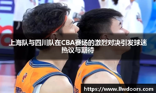 上海队与四川队在CBA赛场的激烈对决引发球迷热议与期待