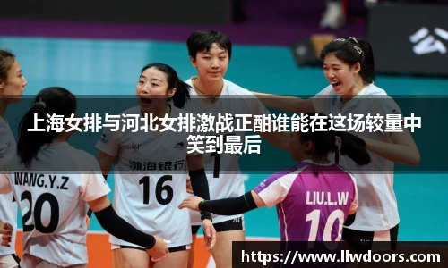 上海女排与河北女排激战正酣谁能在这场较量中笑到最后
